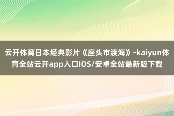 云开体育日本经典影片《座头市渡海》-kaiyun体育全站云开app入口IOS/安卓全站最新版下载