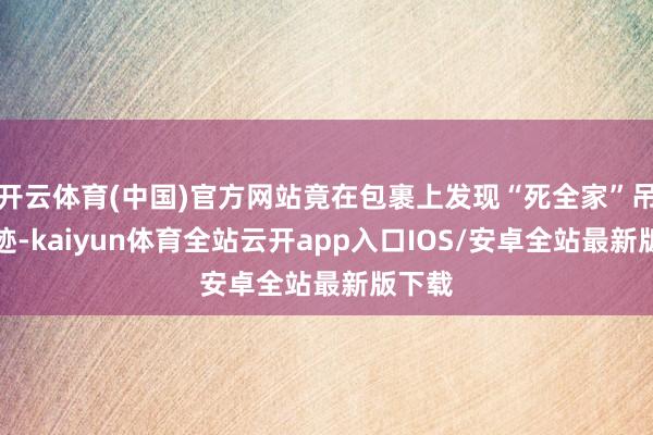 开云体育(中国)官方网站竟在包裹上发现“死全家”吊祭笔迹-kaiyun体育全站云开app入口IOS/安卓全站最新版下载