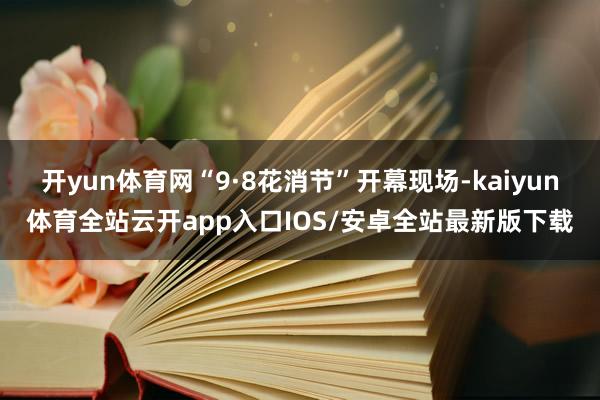 开yun体育网“9·8花消节”开幕现场-kaiyun体育全站云开app入口IOS/安卓全站最新版下载