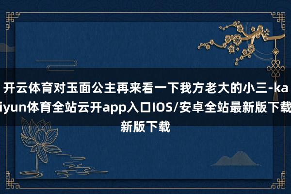 开云体育对玉面公主再来看一下我方老大的小三-kaiyun体育全站云开app入口IOS/安卓全站最新版下载