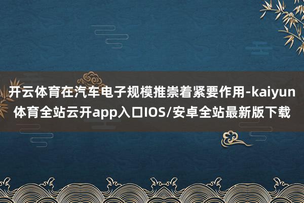 开云体育在汽车电子规模推崇着紧要作用-kaiyun体育全站云开app入口IOS/安卓全站最新版下载