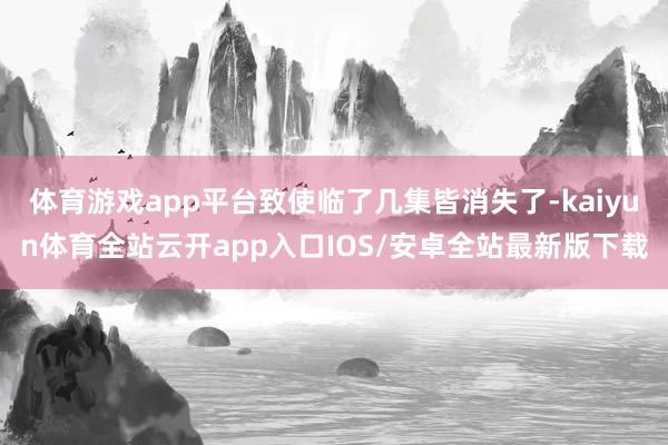 体育游戏app平台致使临了几集皆消失了-kaiyun体育全站云开app入口IOS/安卓全站最新版下载