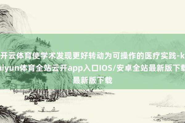 开云体育使学术发现更好转动为可操作的医疗实践-kaiyun体育全站云开app入口IOS/安卓全站最新版下载