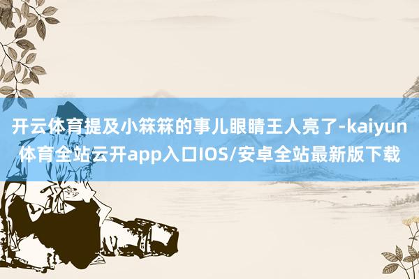 开云体育提及小箖箖的事儿眼睛王人亮了-kaiyun体育全站云开app入口IOS/安卓全站最新版下载
