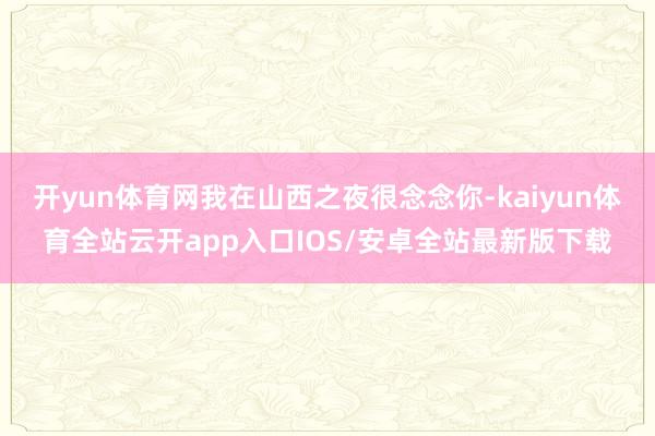 开yun体育网我在山西之夜很念念你-kaiyun体育全站云开app入口IOS/安卓全站最新版下载