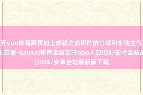 开yun体育网再加上成毅之前积贮的口碑和东谈主气齐在偶像剧方面-kaiyun体育全站云开app入口IOS/安卓全站最新版下载