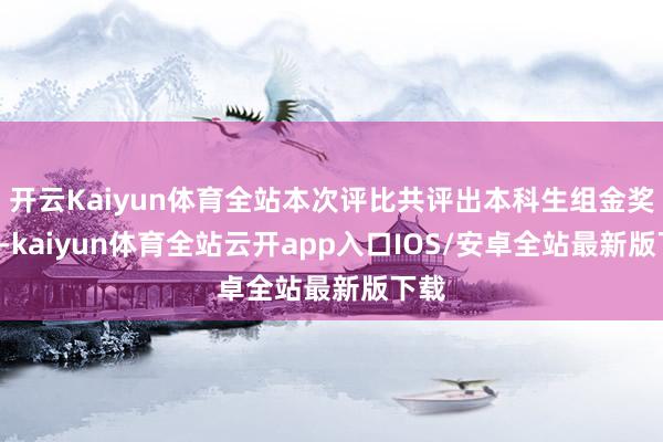 开云Kaiyun体育全站本次评比共评出本科生组金奖1件-kaiyun体育全站云开app入口IOS/安卓全站最新版下载