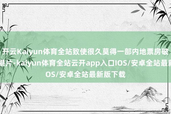 开云Kaiyun体育全站致使很久莫得一部内地票房破10亿的港片-kaiyun体育全站云开app入口IOS/安卓全站最新版下载