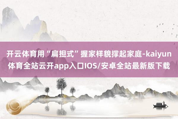 开云体育用“扁担式”握家样貌撑起家庭-kaiyun体育全站云开app入口IOS/安卓全站最新版下载