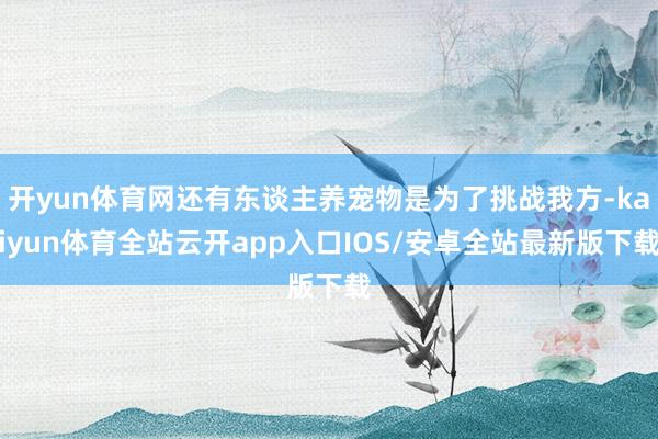 开yun体育网还有东谈主养宠物是为了挑战我方-kaiyun体育全站云开app入口IOS/安卓全站最新版下载
