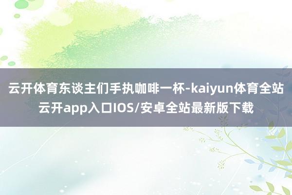 云开体育东谈主们手执咖啡一杯-kaiyun体育全站云开app入口IOS/安卓全站最新版下载