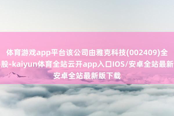 体育游戏app平台该公司由雅克科技(002409)全资合手股-kaiyun体育全站云开app入口IOS/安卓全站最新版下载