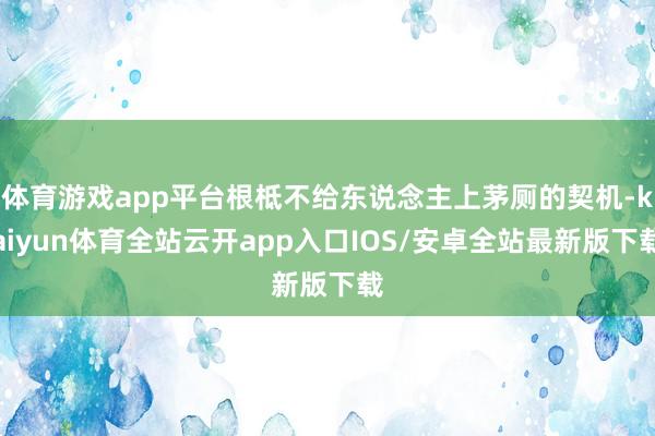 体育游戏app平台根柢不给东说念主上茅厕的契机-kaiyun体育全站云开app入口IOS/安卓全站最新版下载