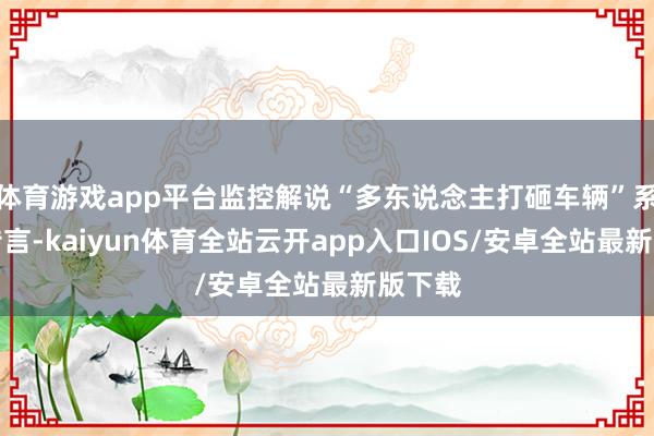 体育游戏app平台监控解说“多东说念主打砸车辆”系作假传言-kaiyun体育全站云开app入口IOS/安卓全站最新版下载