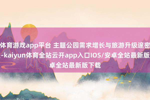 体育游戏app平台 主题公园需求增长与旅游升级邃密相关-kaiyun体育全站云开app入口IOS/安卓全站最新版下载