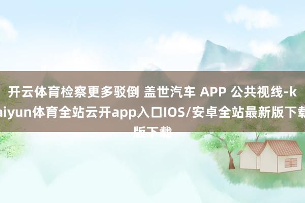 开云体育检察更多驳倒 盖世汽车 APP 公共视线-kaiyun体育全站云开app入口IOS/安卓全站最新版下载