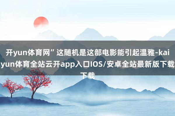 开yun体育网”这随机是这部电影能引起温雅-kaiyun体育全站云开app入口IOS/安卓全站最新版下载