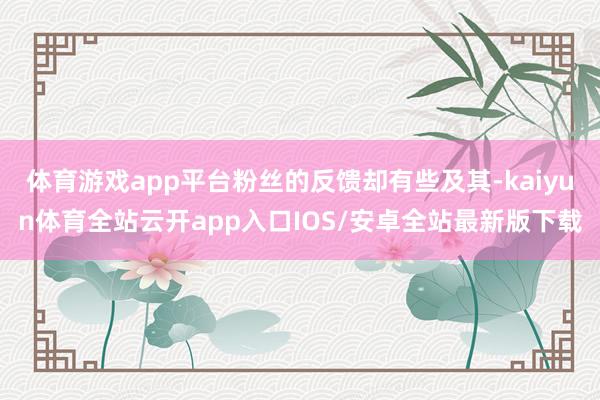 体育游戏app平台粉丝的反馈却有些及其-kaiyun体育全站云开app入口IOS/安卓全站最新版下载