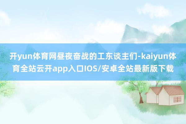 开yun体育网昼夜奋战的工东谈主们-kaiyun体育全站云开app入口IOS/安卓全站最新版下载