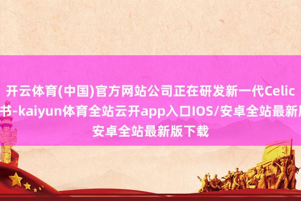 开云体育(中国)官方网站公司正在研发新一代Celica的音书-kaiyun体育全站云开app入口IOS/安卓全站最新版下载
