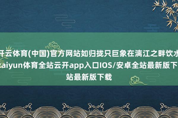 开云体育(中国)官方网站如归拢只巨象在漓江之畔饮水-kaiyun体育全站云开app入口IOS/安卓全站最新版下载