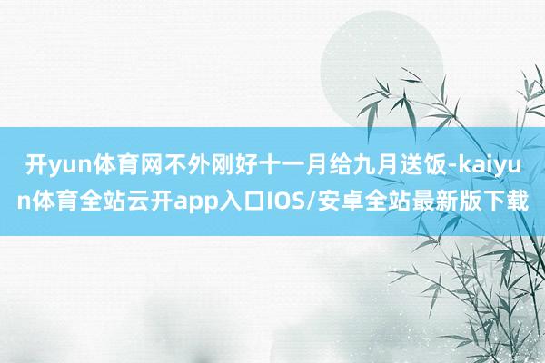 开yun体育网不外刚好十一月给九月送饭-kaiyun体育全站云开app入口IOS/安卓全站最新版下载