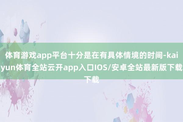 体育游戏app平台十分是在有具体情境的时间-kaiyun体育全站云开app入口IOS/安卓全站最新版下载