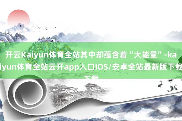 开云Kaiyun体育全站其中却蕴含着“大能量”-kaiyun体育全站云开app入口IOS/安卓全站最新版下载