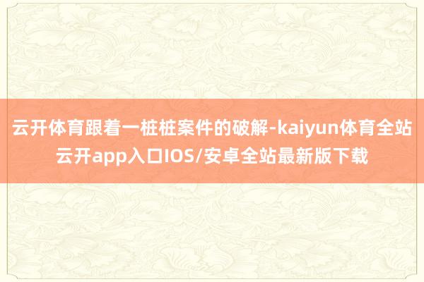 云开体育跟着一桩桩案件的破解-kaiyun体育全站云开app入口IOS/安卓全站最新版下载