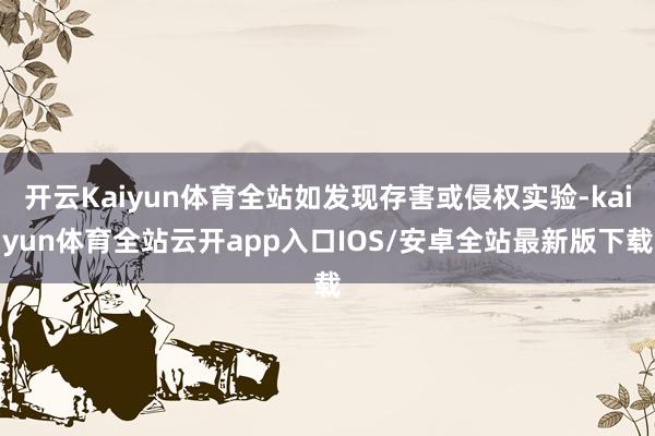 开云Kaiyun体育全站如发现存害或侵权实验-kaiyun体育全站云开app入口IOS/安卓全站最新版下载