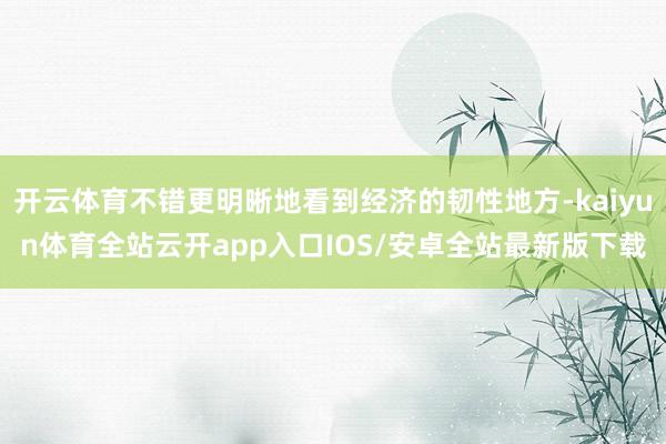 开云体育不错更明晰地看到经济的韧性地方-kaiyun体育全站云开app入口IOS/安卓全站最新版下载