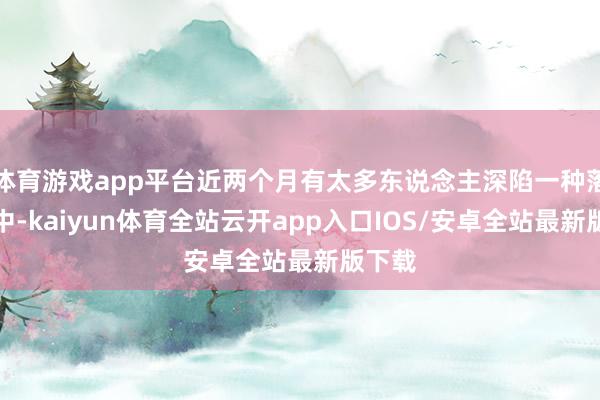 体育游戏app平台近两个月有太多东说念主深陷一种落空感中-kaiyun体育全站云开app入口IOS/安卓全站最新版下载