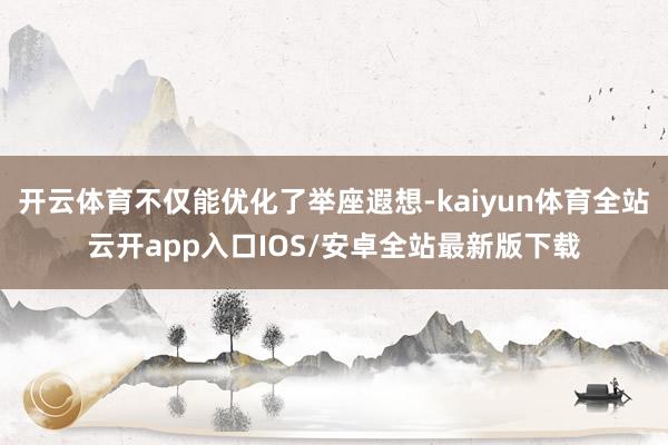 开云体育不仅能优化了举座遐想-kaiyun体育全站云开app入口IOS/安卓全站最新版下载