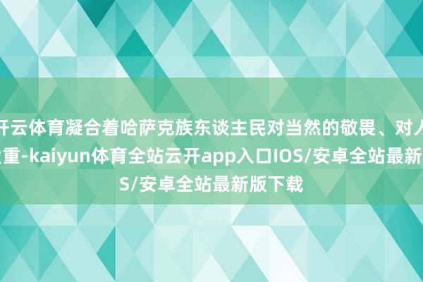 开云体育凝合着哈萨克族东谈主民对当然的敬畏、对人命的爱重-kaiyun体育全站云开app入口IOS/安卓全站最新版下载