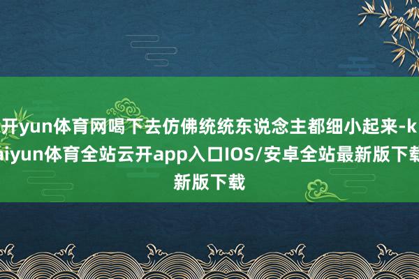 开yun体育网喝下去仿佛统统东说念主都细小起来-kaiyun体育全站云开app入口IOS/安卓全站最新版下载