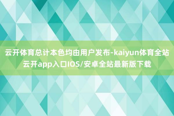 云开体育总计本色均由用户发布-kaiyun体育全站云开app入口IOS/安卓全站最新版下载