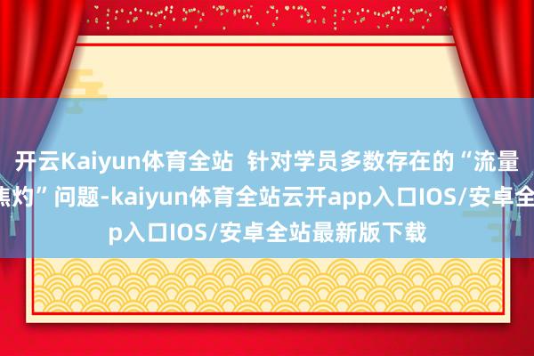 开云Kaiyun体育全站  针对学员多数存在的“流量焦灼”“数据焦灼”问题-kaiyun体育全站云开app入口IOS/安卓全站最新版下载
