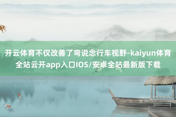 开云体育不仅改善了弯说念行车视野-kaiyun体育全站云开app入口IOS/安卓全站最新版下载