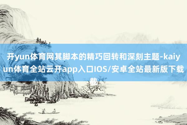 开yun体育网其脚本的精巧回转和深刻主题-kaiyun体育全站云开app入口IOS/安卓全站最新版下载