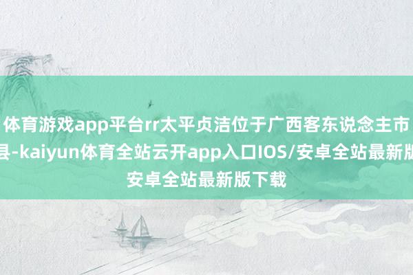 体育游戏app平台rr太平贞洁位于广西客东说念主市武宣县-kaiyun体育全站云开app入口IOS/安卓全站最新版下载