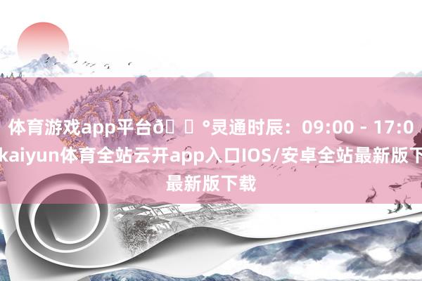 体育游戏app平台🕰灵通时辰：09:00 - 17:00-kaiyun体育全站云开app入口IOS/安卓全站最新版下载