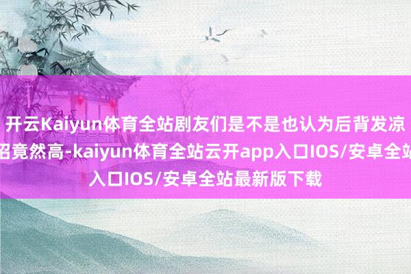 开云Kaiyun体育全站剧友们是不是也认为后背发凉？江昌义这招竟然高-kaiyun体育全站云开app入口IOS/安卓全站最新版下载