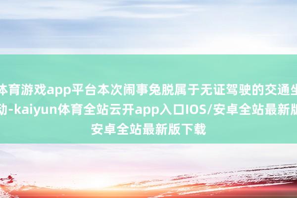 体育游戏app平台本次闹事兔脱属于无证驾驶的交通坐法活动-kaiyun体育全站云开app入口IOS/安卓全站最新版下载