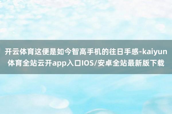 开云体育这便是如今智高手机的往日手感-kaiyun体育全站云开app入口IOS/安卓全站最新版下载