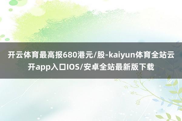 开云体育最高报680港元/股-kaiyun体育全站云开app入口IOS/安卓全站最新版下载
