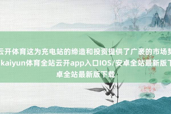 云开体育这为充电站的缔造和投资提供了广袤的市场契机-kaiyun体育全站云开app入口IOS/安卓全站最新版下载