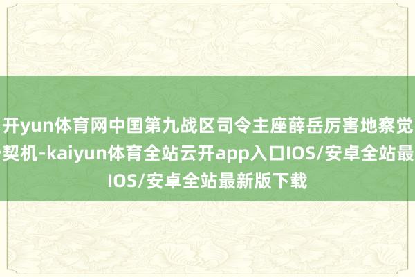 开yun体育网中国第九战区司令主座薛岳厉害地察觉到了这一契机-kaiyun体育全站云开app入口IOS/安卓全站最新版下载