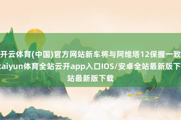 开云体育(中国)官方网站新车将与阿维塔12保握一致-kaiyun体育全站云开app入口IOS/安卓全站最新版下载