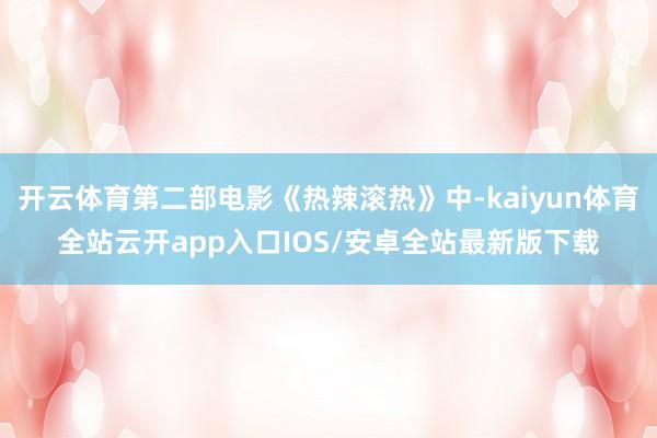 开云体育第二部电影《热辣滚热》中-kaiyun体育全站云开app入口IOS/安卓全站最新版下载