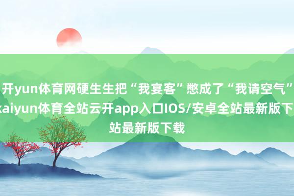 开yun体育网硬生生把“我宴客”憋成了“我请空气”-kaiyun体育全站云开app入口IOS/安卓全站最新版下载